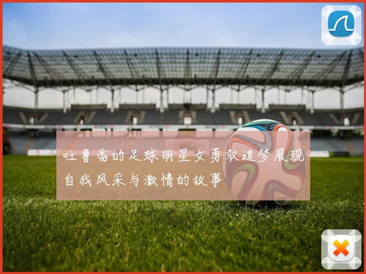 吐鲁番的足球明星女勇敢追梦展现自我风采与激情的故事
