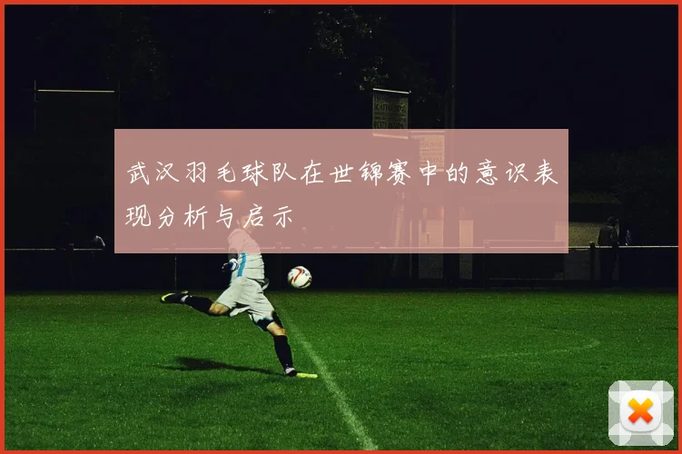 武汉羽毛球队在世锦赛中的意识表现分析与启示